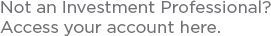 Not an Investment Professional? Access your account here.