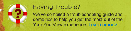 Having Trouble? We've compiled a troubleshooting guide and some tips to help you get the most ouf Your Zoo View experience. Learn more